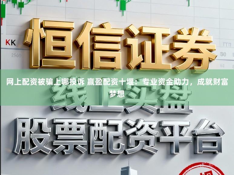 网上配资被骗上哪投诉 赢盈配资十堰：专业资金助力，成就财富梦想