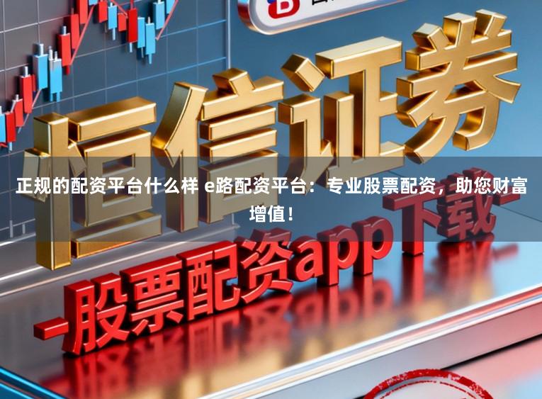 正规的配资平台什么样 e路配资平台：专业股票配资，助您财富增值！