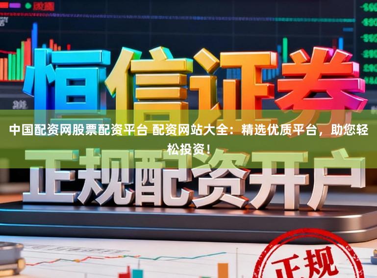 中国配资网股票配资平台 配资网站大全：精选优质平台，助您轻松投资！