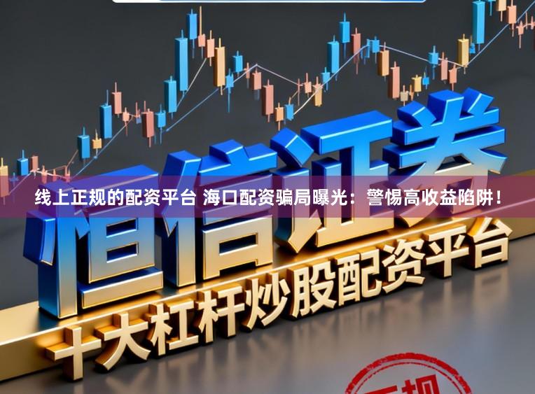 线上正规的配资平台 海口配资骗局曝光：警惕高收益陷阱！