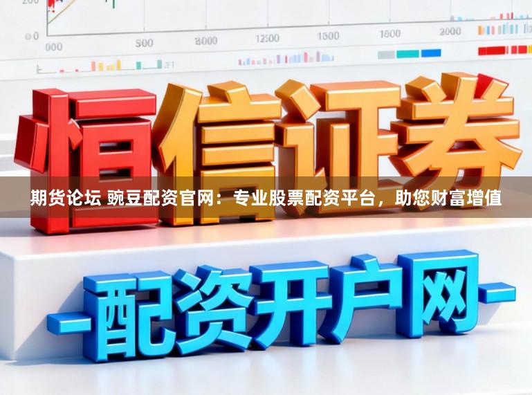 期货论坛 豌豆配资官网：专业股票配资平台，助您财富增值
