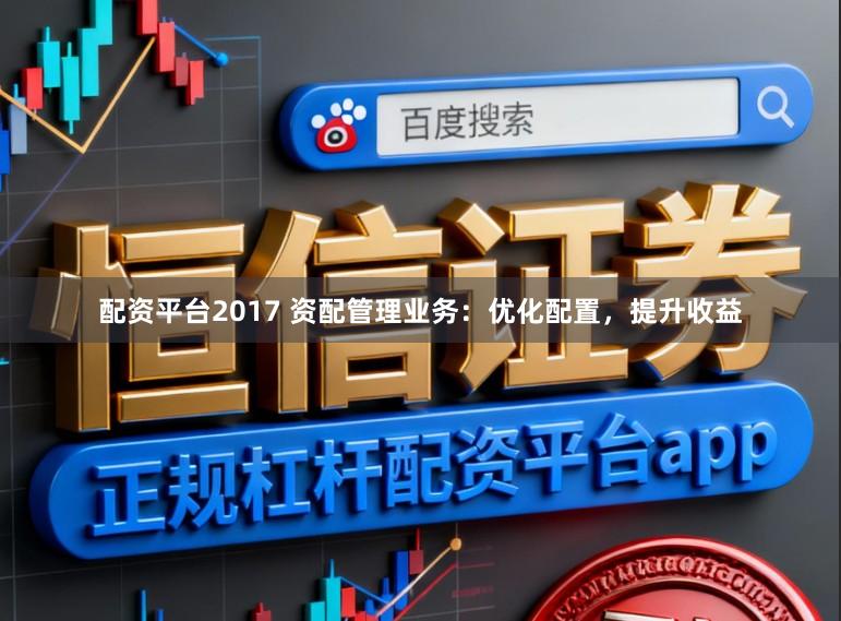 配资平台2017 资配管理业务：优化配置，提升收益