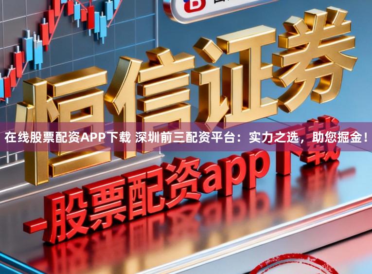 在线股票配资APP下载 深圳前三配资平台：实力之选，助您掘金！