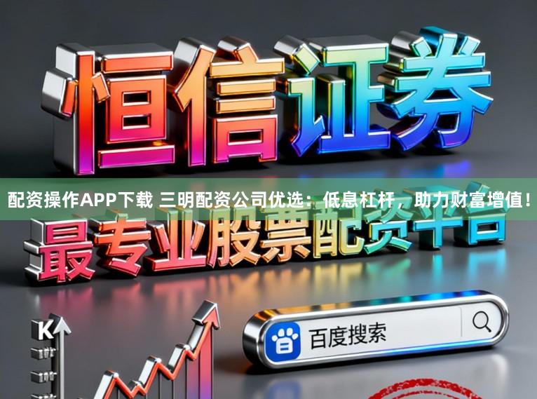 配资操作APP下载 三明配资公司优选：低息杠杆，助力财富增值！