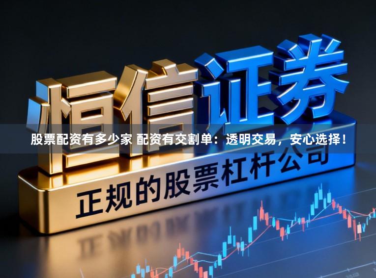 股票配资有多少家 配资有交割单：透明交易，安心选择！