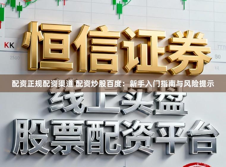 配资正规配资渠道 配资炒股百度：新手入门指南与风险提示