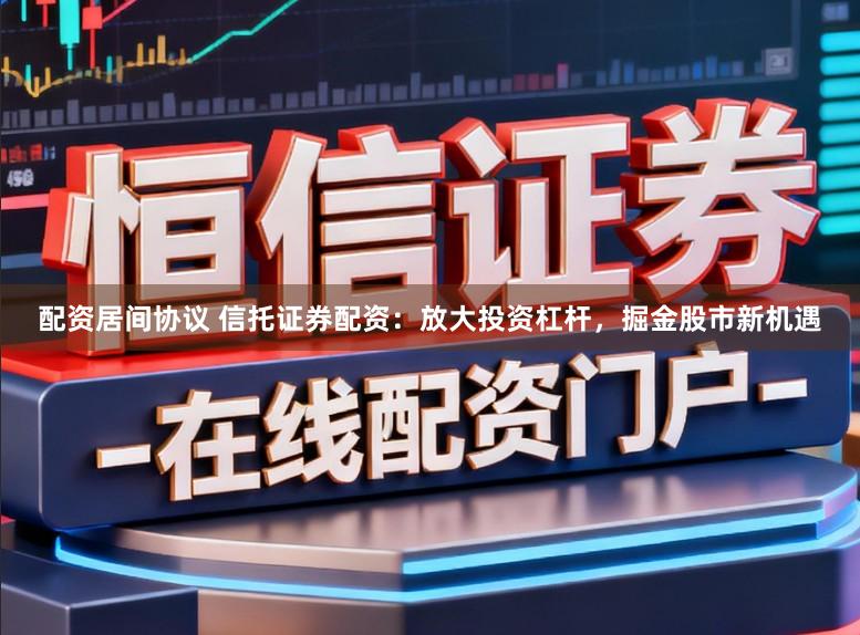 配资居间协议 信托证券配资：放大投资杠杆，掘金股市新机遇