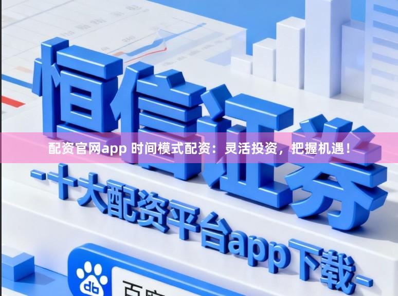 配资官网app 时间模式配资：灵活投资，把握机遇！