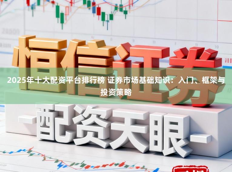 2025年十大配资平台排行榜 证券市场基础知识：入门、框架与投资策略