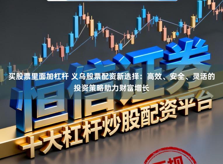 买股票里面加杠杆 义乌股票配资新选择:高效、安全、灵活的投资策略助力财富增长