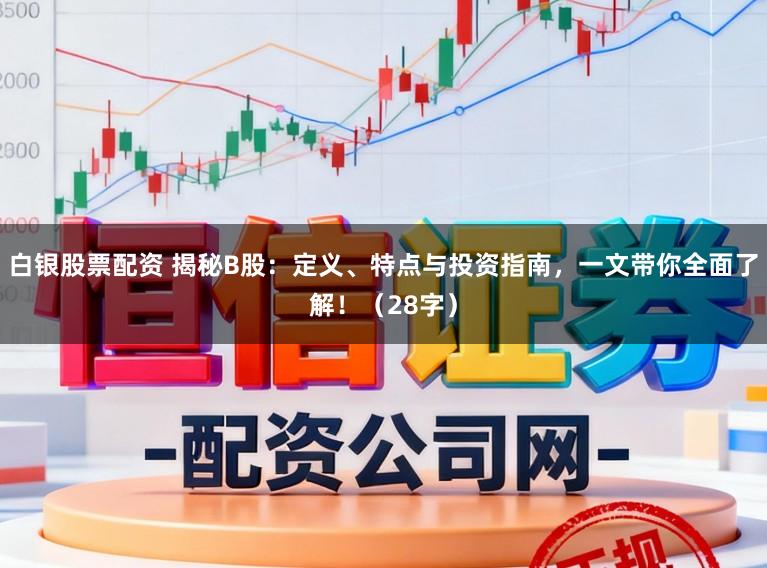 白银股票配资 揭秘B股：定义、特点与投资指南，一文带你全面了解！（28字）